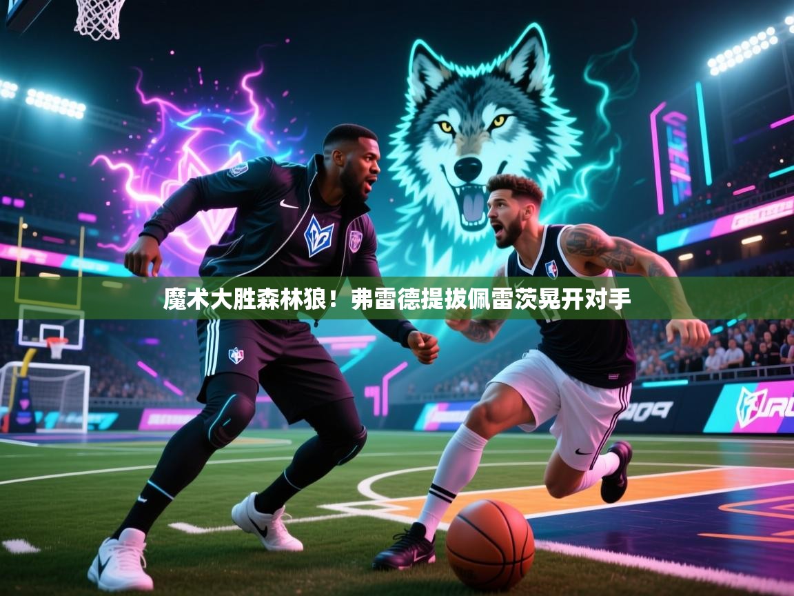 魔术大胜森林狼!弗雷德提拔佩雷茨晃开对手 第1张