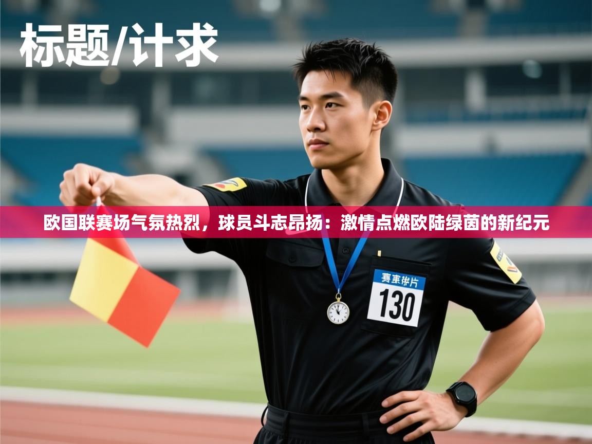 欧国联赛场气氛热烈，球员斗志昂扬：激情点燃欧陆绿茵的新纪元