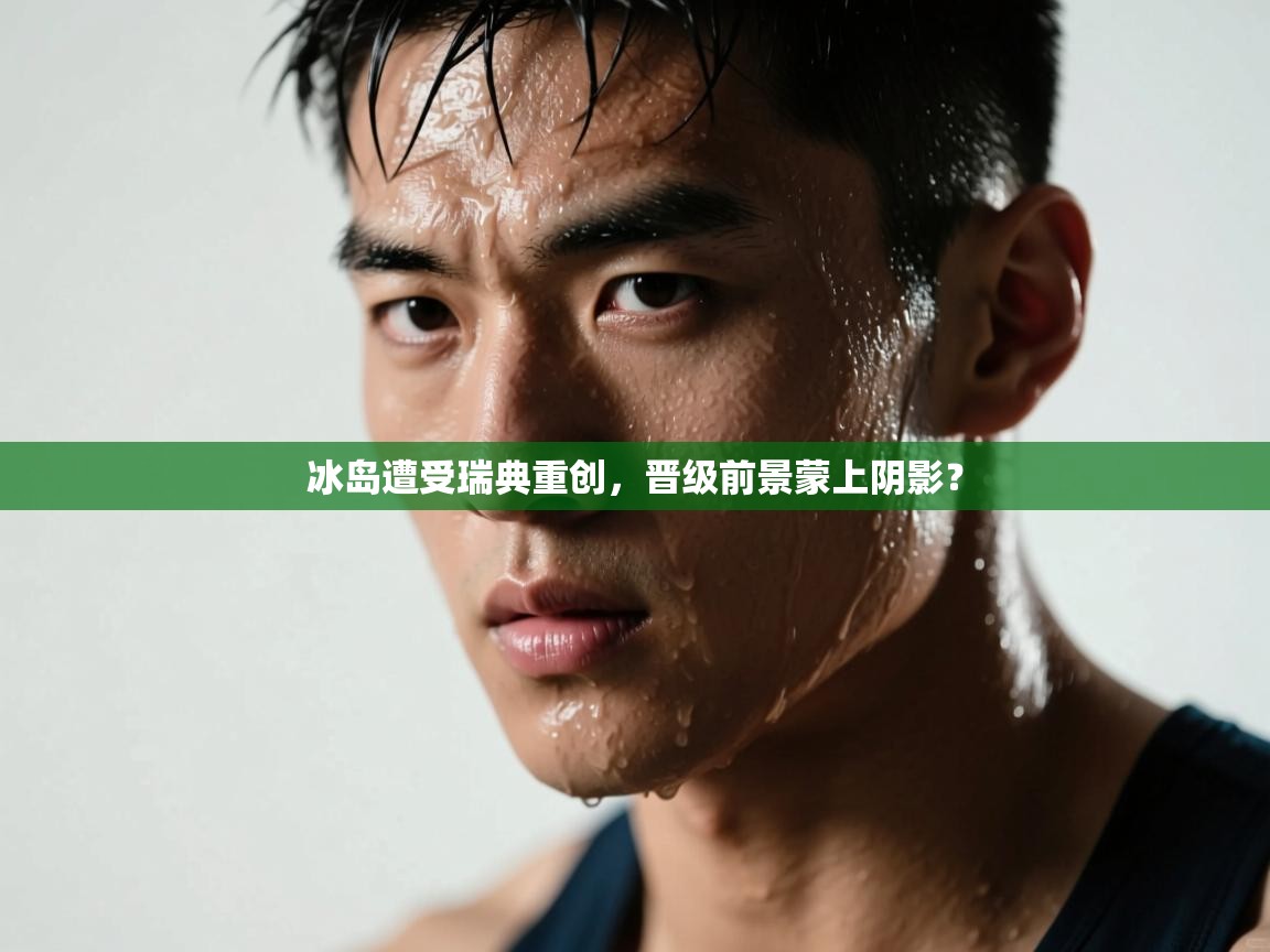 冰岛遭受瑞典重创,晋级前景蒙上阴影? 第1张