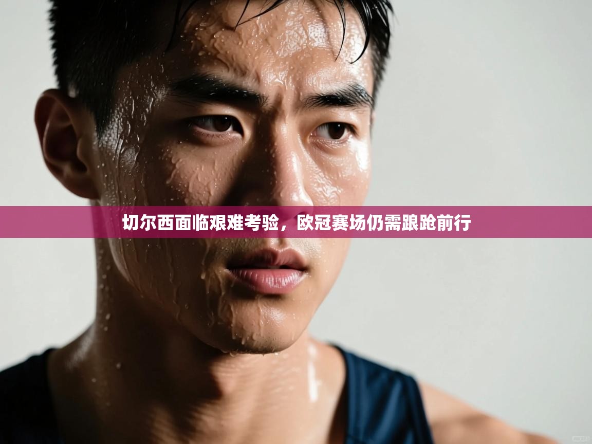 切尔西面临艰难考验,欧冠赛场仍需踉跄前行 第1张