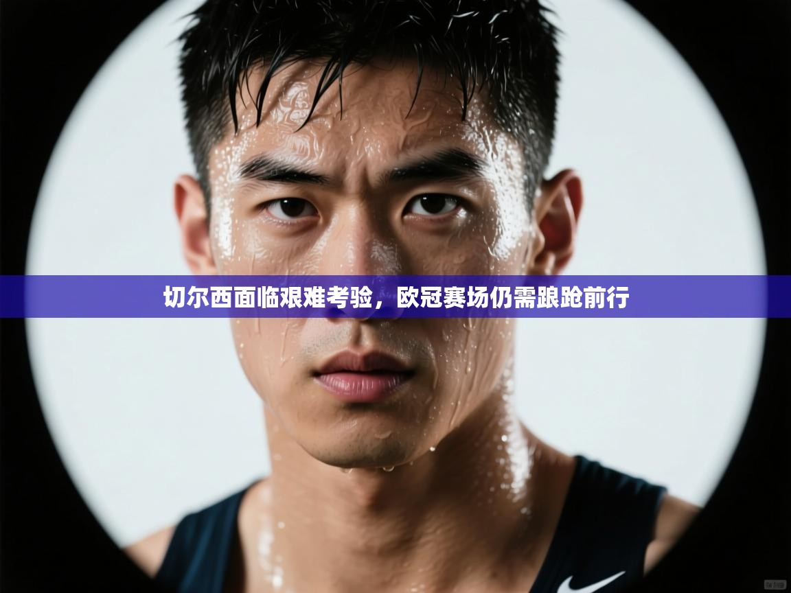 切尔西面临艰难考验,欧冠赛场仍需踉跄前行 第2张